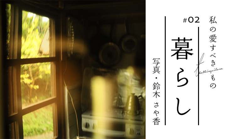 私の愛すべきもの #02 暮らし 写真・鈴木 さや香