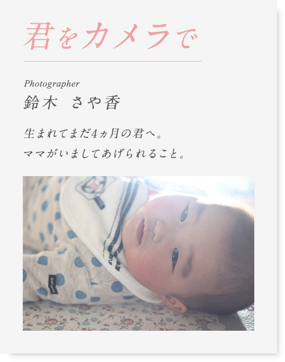 君をカメラで photographer 鈴木さや香 生まれたてまだ4ヵ月の君へ。ママがいましてあげられること。