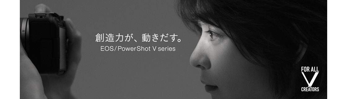 創造力が、動き出す。EOS/PowerShot V series